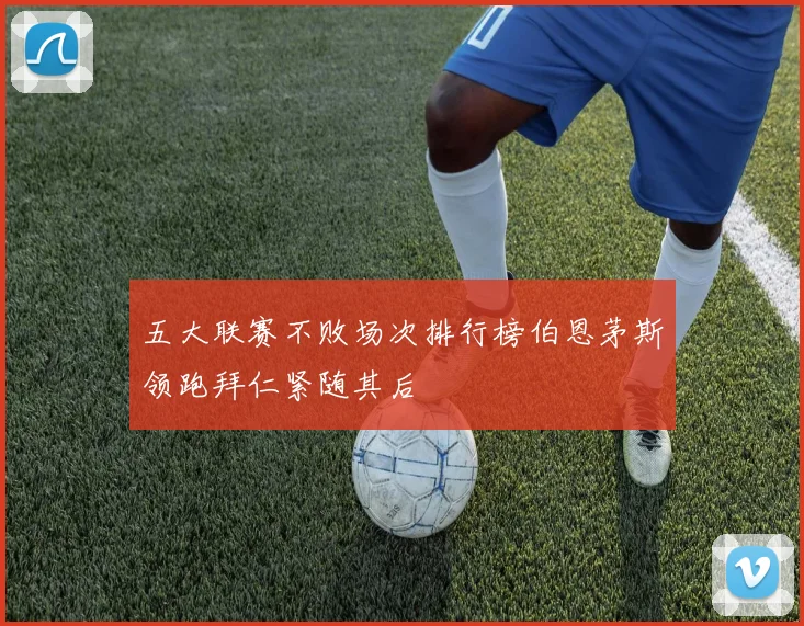 五大联赛不败场次排行榜伯恩茅斯领跑拜仁紧随其后