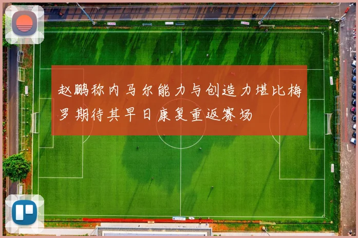 赵鹏称内马尔能力与创造力堪比梅罗期待其早日康复重返赛场