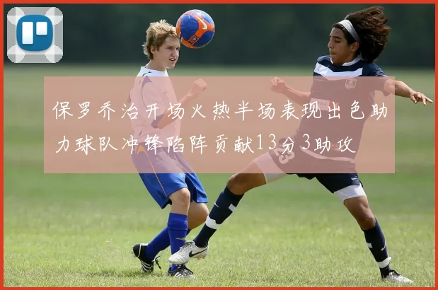 保罗乔治开场火热半场表现出色助力球队冲锋陷阵贡献13分3助攻