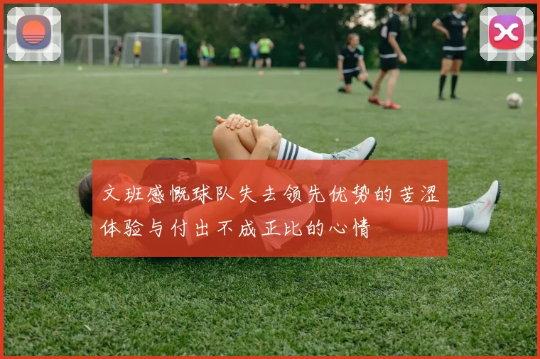 文班感慨球队失去领先优势的苦涩体验与付出不成正比的心情