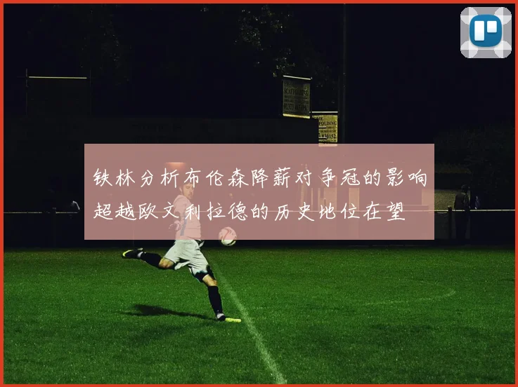 铁林分析布伦森降薪对争冠的影响超越欧文利拉德的历史地位在望