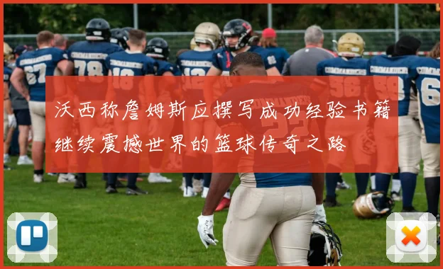 沃西称詹姆斯应撰写成功经验书籍继续震撼世界的篮球传奇之路