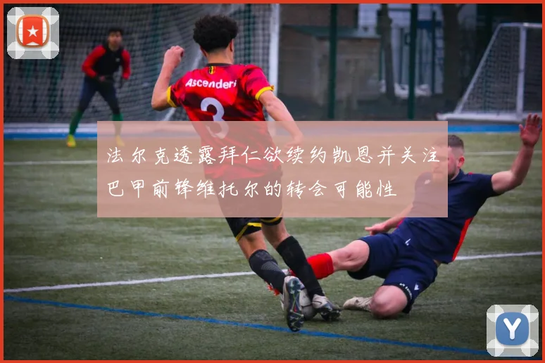 法尔克透露拜仁欲续约凯恩并关注巴甲前锋维托尔的转会可能性