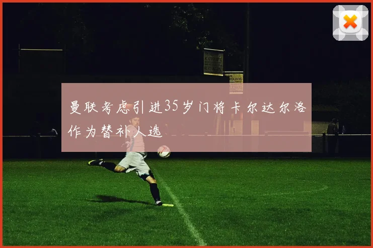 曼联考虑引进35岁门将卡尔达尔洛作为替补人选