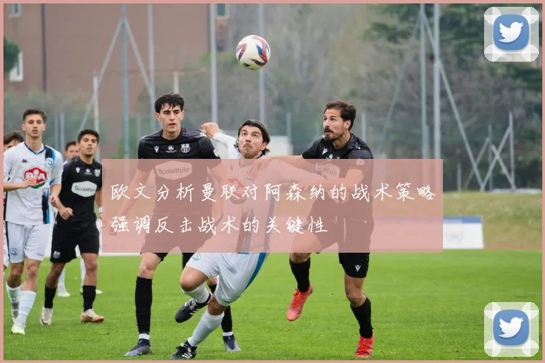 欧文分析曼联对阿森纳的战术策略强调反击战术的关键性