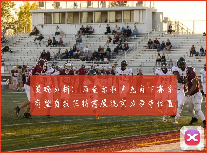 曼晚分析：马奎尔和卢克肖下赛季有望首发芒特需展现实力争夺位置