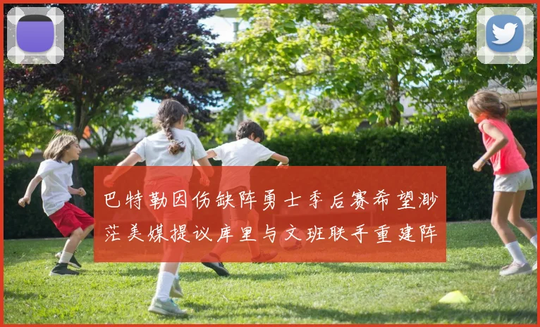巴特勒因伤缺阵勇士季后赛希望渺茫美媒提议库里与文班联手重建阵容