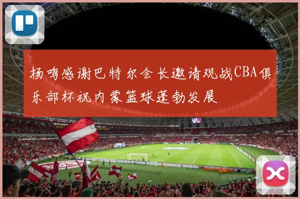杨鸣感谢巴特尔会长邀请观战CBA俱乐部杯祝内蒙篮球蓬勃发展