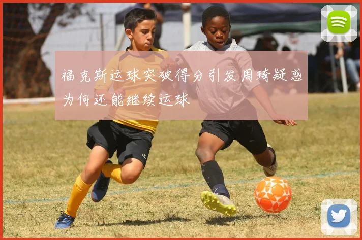 福克斯运球突破得分引发周琦疑惑为何还能继续运球