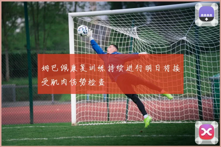 姆巴佩康复训练持续进行明日将接受肌肉伤势检查