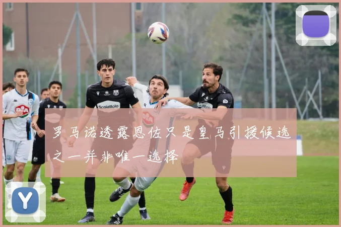 罗马诺透露恩佐只是皇马引援候选之一并非唯一选择