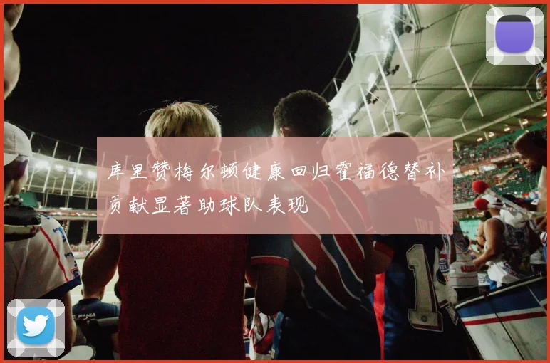 库里赞梅尔顿健康回归霍福德替补贡献显著助球队表现