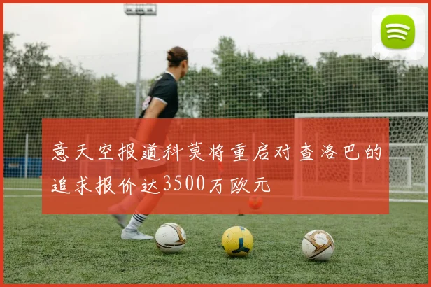 意天空报道科莫将重启对查洛巴的追求报价达3500万欧元