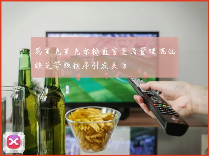 恩里克里克尔梅直言皇马管理混乱缺乏等级秩序引发关注
