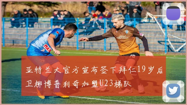 亚特兰大官方宣布签下拜仁19岁后卫柳博普利奇加盟U23梯队