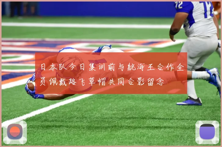 日本队今日集训前与航海王合作全员佩戴路飞草帽共同合影留念