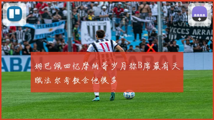 姆巴佩回忆摩纳哥岁月称B席最有天赋法尔考教会他很多