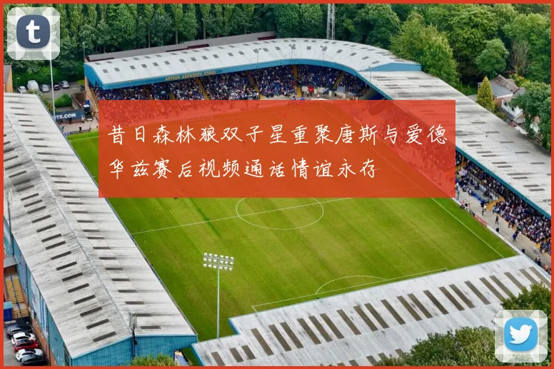 昔日森林狼双子星重聚唐斯与爱德华兹赛后视频通话情谊永存