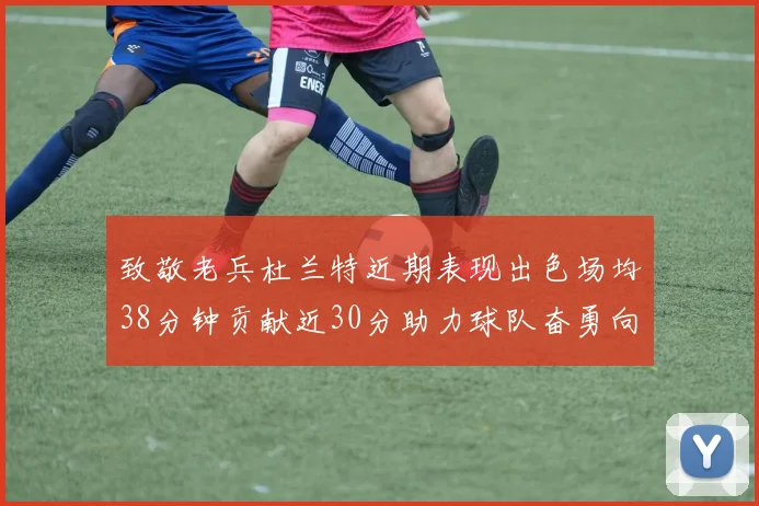 致敬老兵杜兰特近期表现出色场均38分钟贡献近30分助力球队奋勇向前