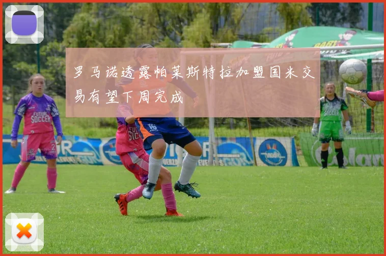 罗马诺透露帕莱斯特拉加盟国米交易有望下周完成