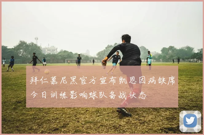 拜仁慕尼黑官方宣布凯恩因病缺席今日训练影响球队备战状态