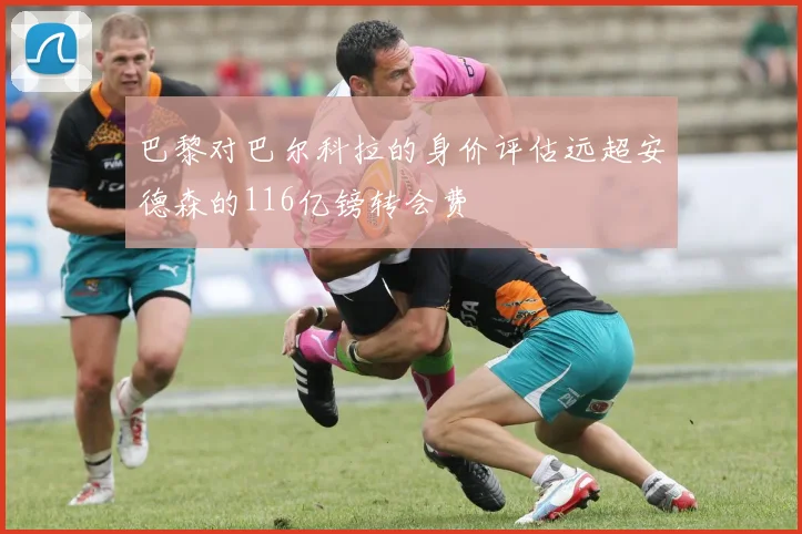 巴黎对巴尔科拉的身价评估远超安德森的116亿镑转会费