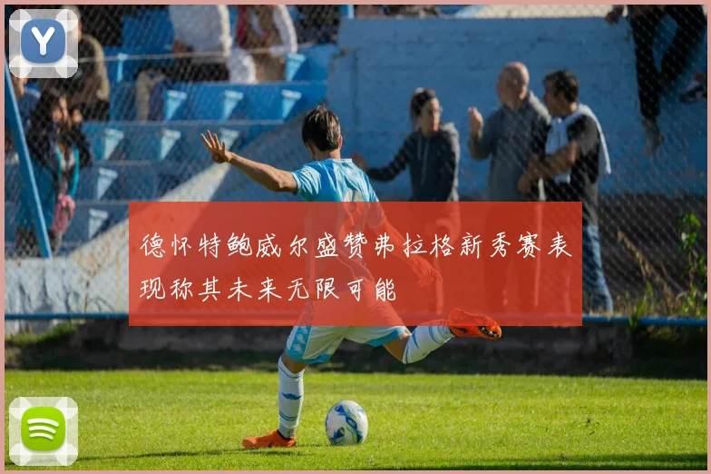 德怀特鲍威尔盛赞弗拉格新秀赛表现称其未来无限可能