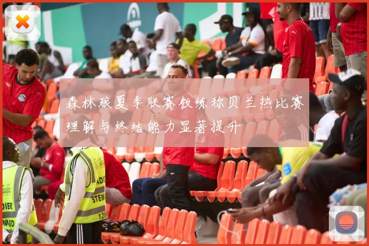 森林狼夏季联赛教练称贝兰热比赛理解与终结能力显著提升