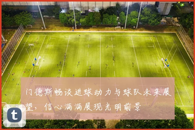 门德斯畅谈进球动力与球队未来展望，信心满满展现光明前景