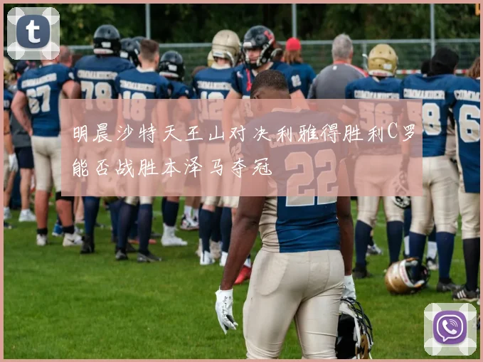 明晨沙特天王山对决利雅得胜利C罗能否战胜本泽马夺冠