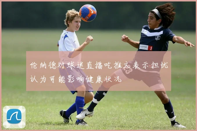 伦纳德对球迷直播吃推文表示担忧认为可能影响健康状况