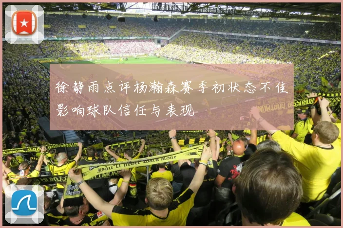 徐静雨点评杨瀚森赛季初状态不佳影响球队信任与表现