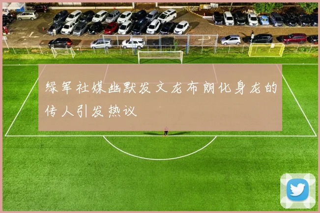 绿军社媒幽默发文龙布朗化身龙的传人引发热议