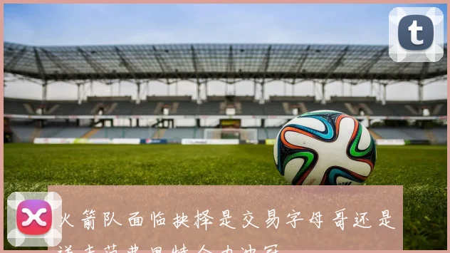 火箭队面临抉择是交易字母哥还是送走范弗里特全力冲冠