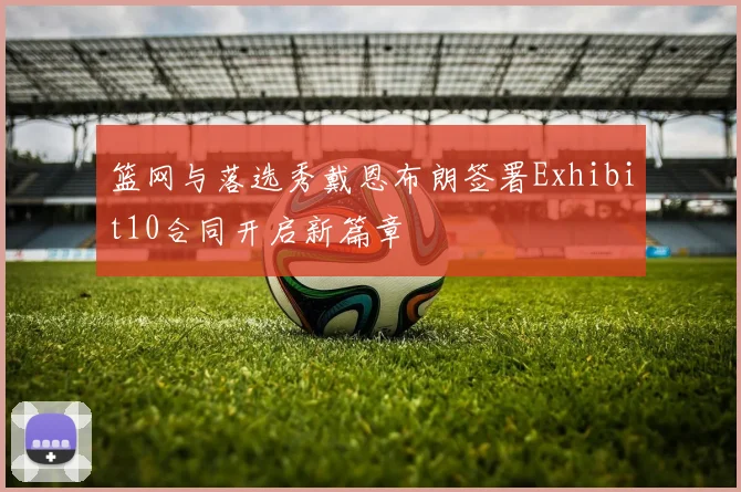 篮网与落选秀戴恩布朗签署Exhibit10合同开启新篇章