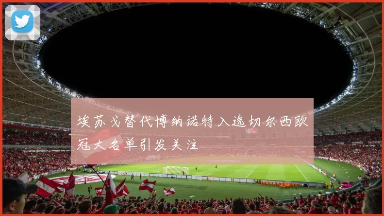 埃苏戈替代博纳诺特入选切尔西欧冠大名单引发关注